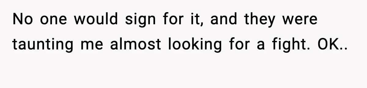 No one would sign for it, and they were taunting me almost looking for a fight. OK.. ​
