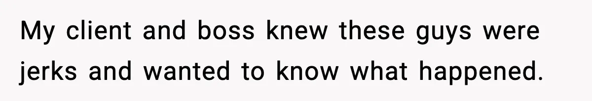 My client and boss knew these guys were jerks and wanted to know what happened.