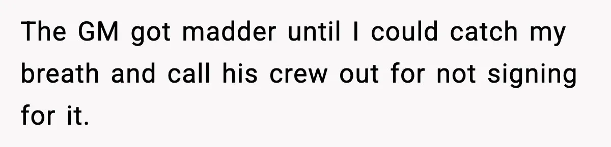 The GM got madder until I could catch my breath and call his crew out for not signing for it.