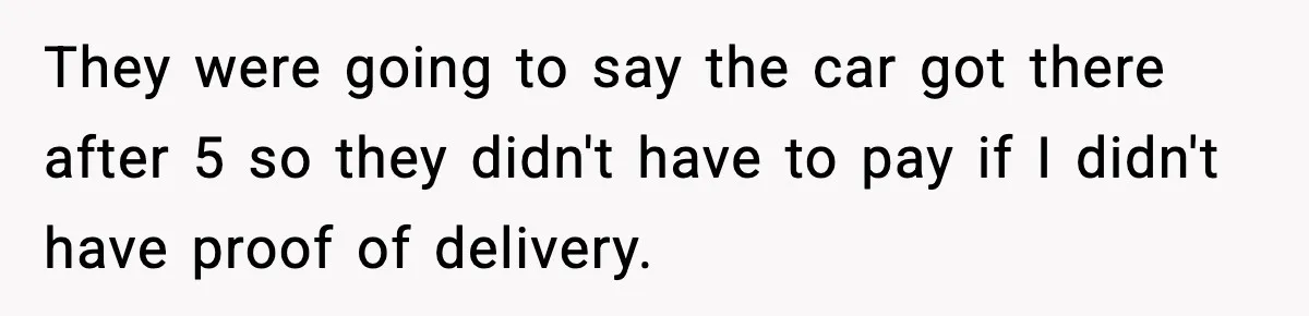 They were going to say the car got there after 5 so they didn't have to pay if I didn't have proof of delivery.