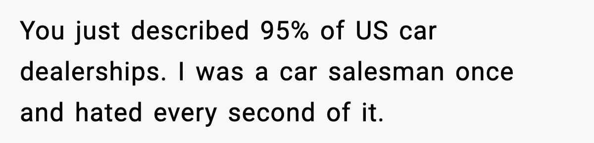 You just described 95% of US car dealerships. I was a car salesman once and hated every second of it.