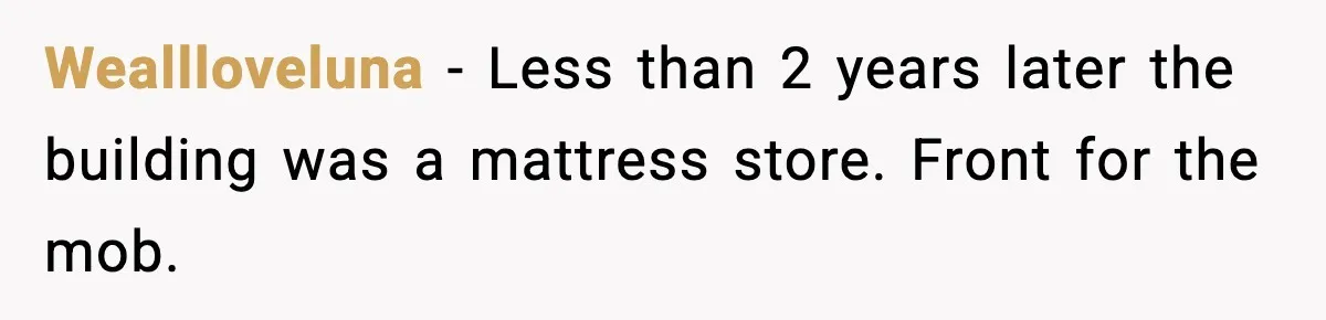 Weallloveluna - Less than 2 years later the building was a mattress store. Front for the mob.