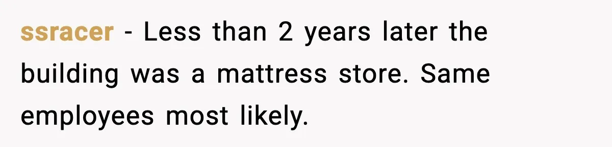 ssracer - Less than 2 years later the building was a mattress store. Same employees most likely.