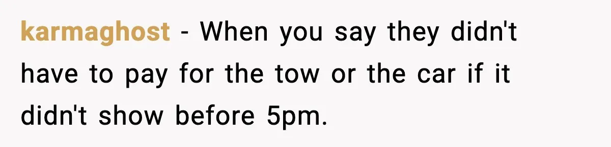 karmaghost - When you say they didn't have to pay for the tow or the car if it didn't show before 5pm.