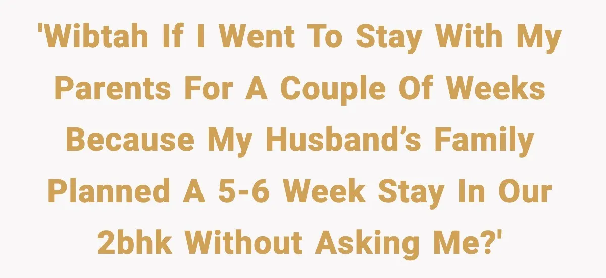'WIBTAH if I went to stay with my parents for a couple of weeks because my husband’s family planned a 5-6 week stay in our 2BHK without asking me?'