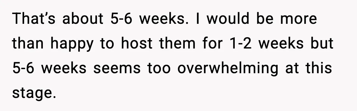 That’s about 5-6 weeks. I would be more than happy to host them for 1-2 weeks but 5-6 weeks seems too overwhelming at this stage.