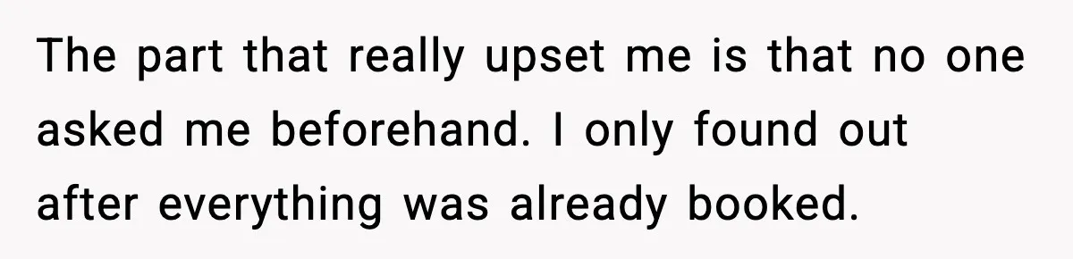 The part that really upset me is that no one asked me beforehand. I only found out after everything was already booked.