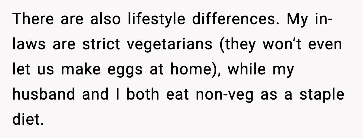 There are also lifestyle differences. My in-laws are strict vegetarians (they won’t even let us make eggs at home), while my husband and I both eat non-veg as a staple...
