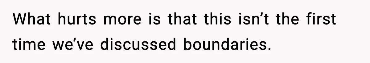 What hurts more is that this isn’t the first time we’ve discussed boundaries.