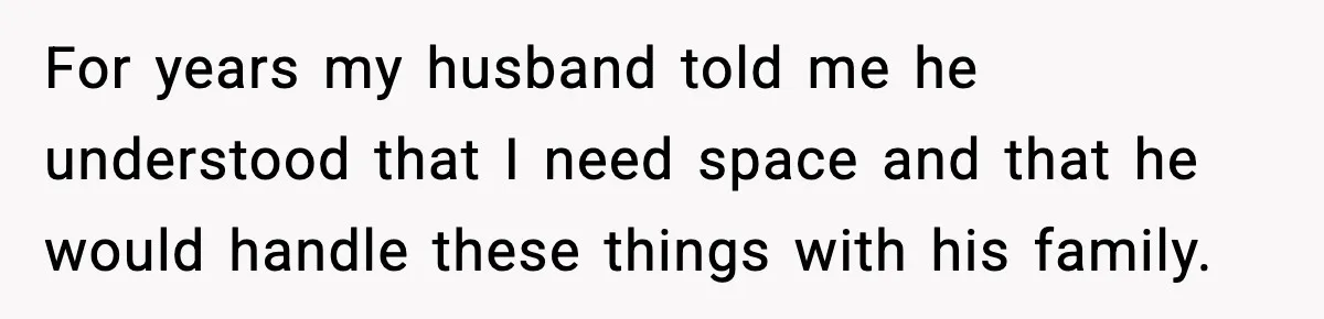 For years my husband told me he understood that I need space and that he would handle these things with his family.