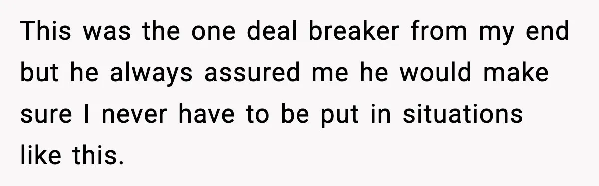 This was the one deal breaker from my end but he always assured me he would make sure I never have to be put in situations like this.