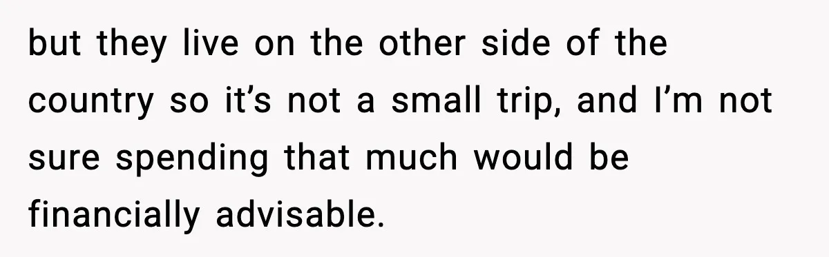 but they live on the other side of the country so it’s not a small trip, and I’m not sure spending that much would be financially advisable.