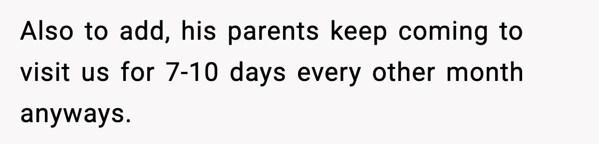 Also to add, his parents keep coming to visit us for 7-10 days every other month anyways.