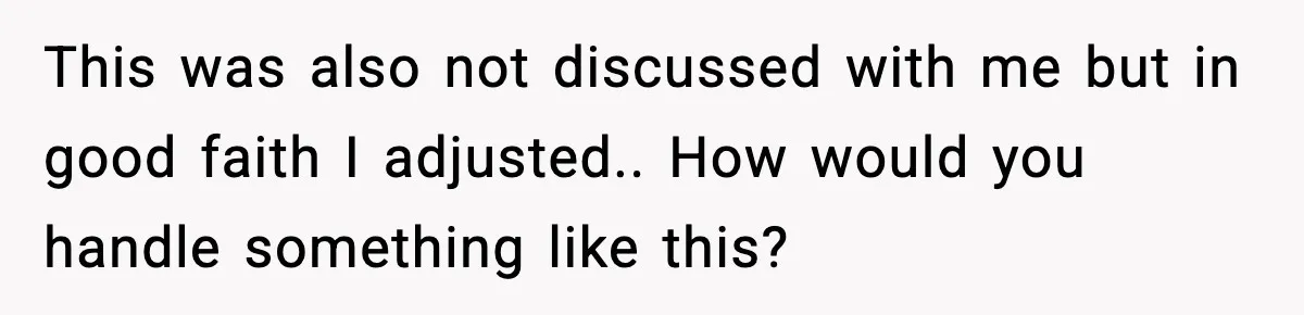 This was also not discussed with me but in good faith I adjusted.. How would you handle something like this?