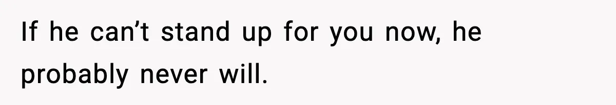 If he can’t stand up for you now, he probably never will.