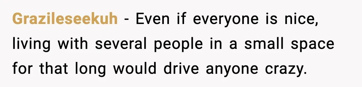 Grazileseekuh - Even if everyone is nice, living with several people in a small space for that long would drive anyone crazy.
