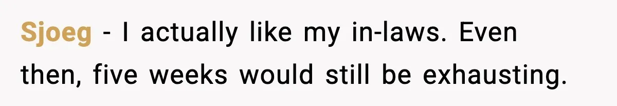 Sjoeg - I actually like my in-laws. Even then, five weeks would still be exhausting.