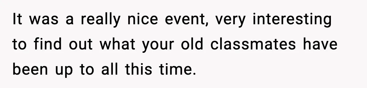 It was a really nice event, very interesting to find out what your old classmates have been up to all this time.