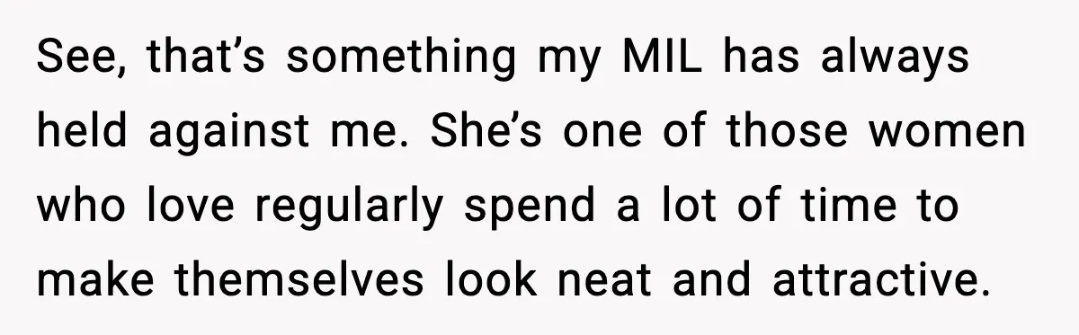 See, that’s something my MIL has always held against me. She’s one of those women who love regularly spend a lot of time to make themselves look neat and attractive.