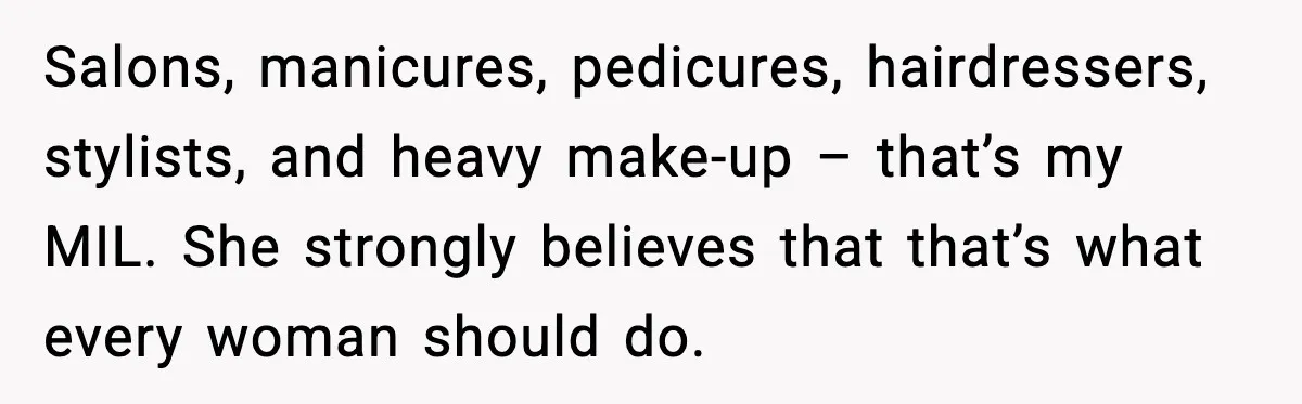 Salons, manicures, pedicures, hairdressers, stylists, and heavy make-up – that’s my MIL. She strongly believes that that’s what every woman should do.