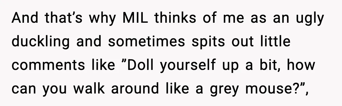 And that’s why MIL thinks of me as an ugly duckling and sometimes spits out little comments like ”Doll yourself up a bit, how can you walk around like a...