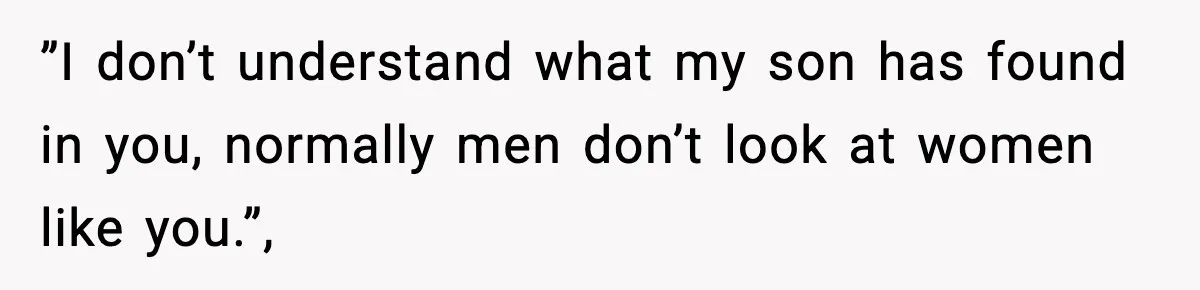 ”I don’t understand what my son has found in you, normally men don’t look at women like you.”,