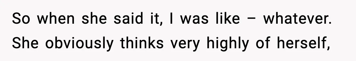 So when she said it, I was like – whatever. She obviously thinks very highly of herself,