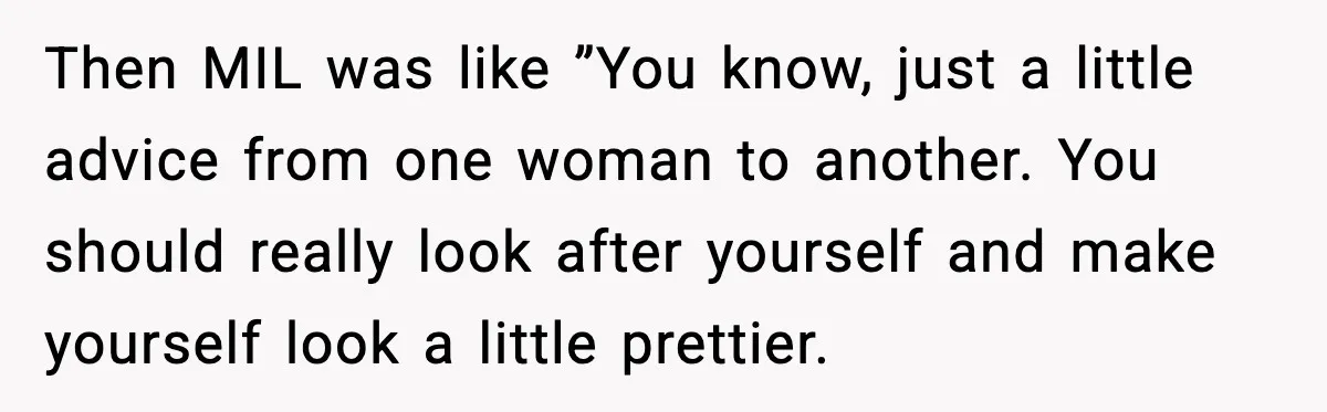 Then MIL was like ”You know, just a little advice from one woman to another. You should really look after yourself and make yourself look a little prettier.