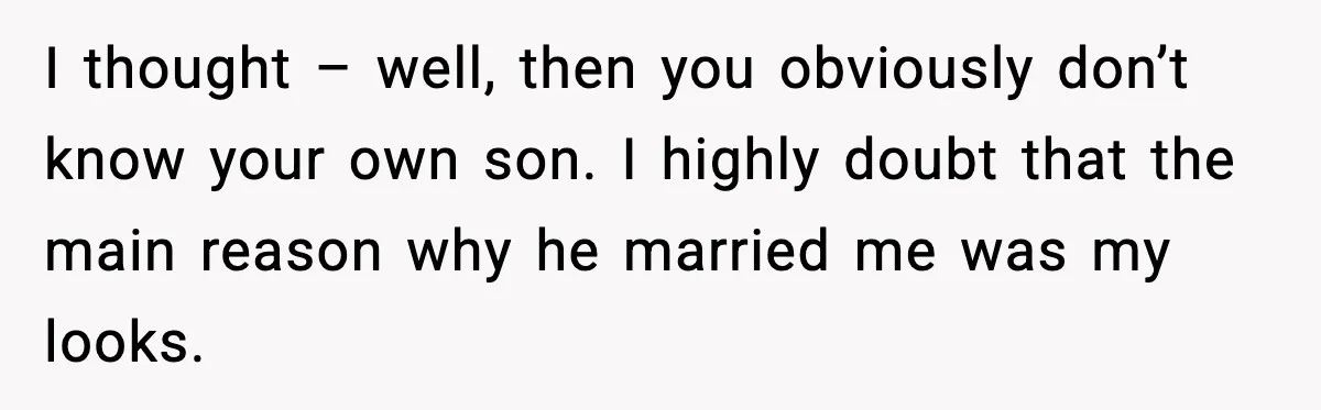 I thought – well, then you obviously don’t know your own son. I highly doubt that the main reason why he married me was my looks.
