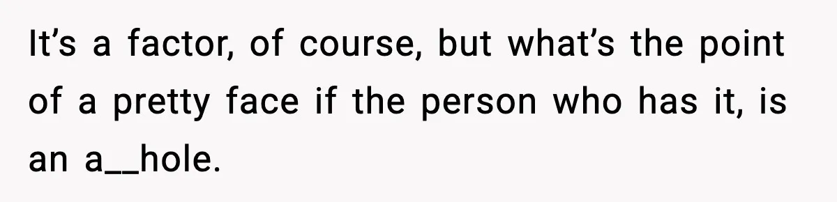 It’s a factor, of course, but what’s the point of a pretty face if the person who has it, is an a__hole.