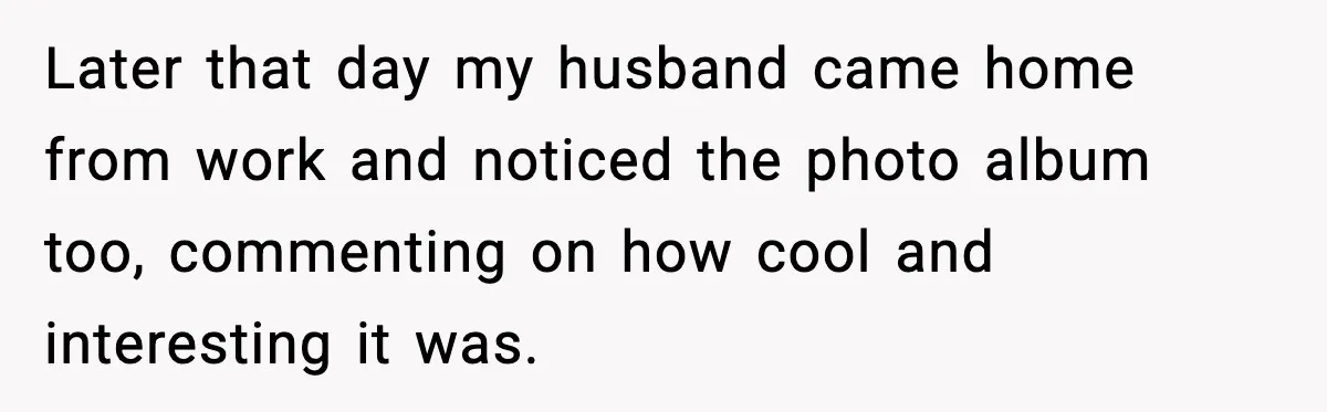 Later that day my husband came home from work and noticed the photo album too, commenting on how cool and interesting it was.