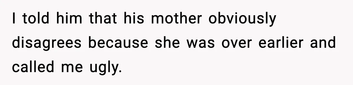 I told him that his mother obviously disagrees because she was over earlier and called me ugly.