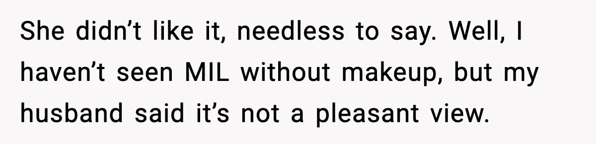 She didn’t like it, needless to say. Well, I haven’t seen MIL without makeup, but my husband said it’s not a pleasant view.