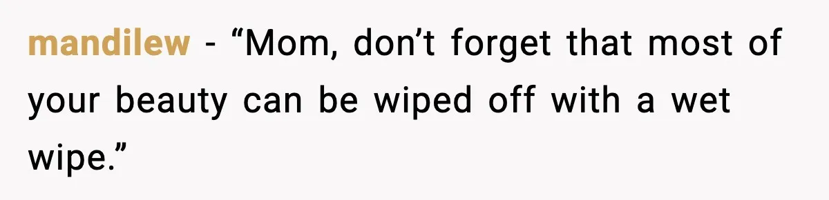 mandilew - “Mom, don’t forget that most of your beauty can be wiped off with a wet wipe.”