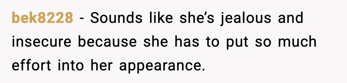 bek8228 - Sounds like she’s jealous and insecure because she has to put so much effort into her appearance.