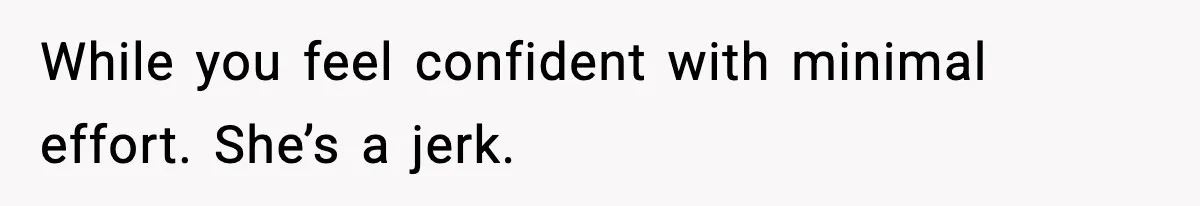 While you feel confident with minimal effort. She’s a jerk.