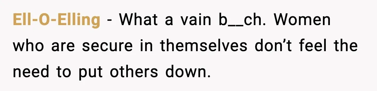 Ell-O-Elling - What a vain b__ch. Women who are secure in themselves don’t feel the need to put others down.