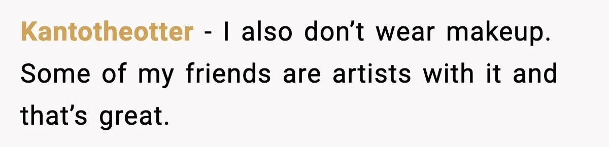 Kantotheotter - I also don’t wear makeup. Some of my friends are artists with it and that’s great.