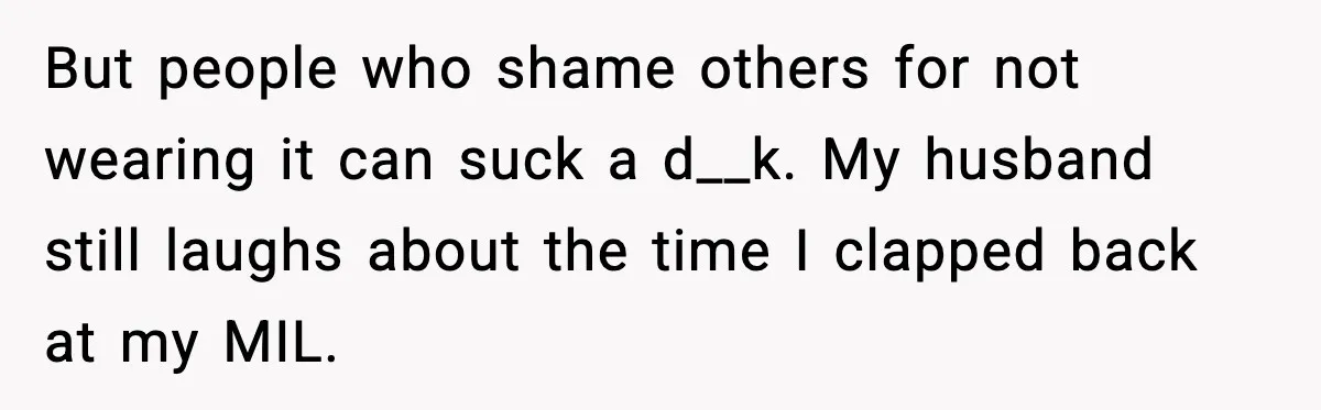 But people who shame others for not wearing it can suck a d__k. My husband still laughs about the time I clapped back at my MIL.