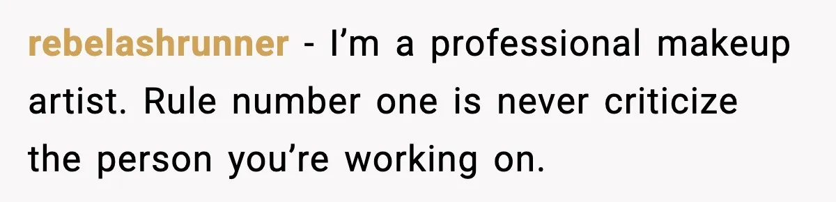 rebelashrunner - I’m a professional makeup artist. Rule number one is never criticize the person you’re working on.