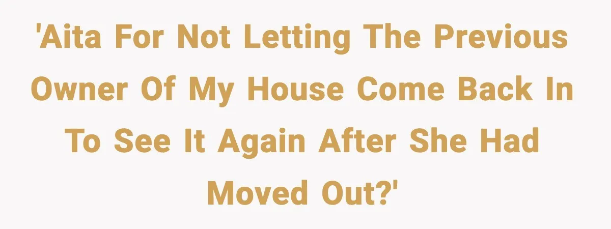'AITA for not letting the previous owner of my house come back in to see it again after she had moved out?'