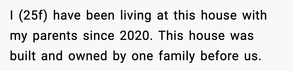 I (25f) have been living at this house with my parents since 2020. This house was built and owned by one family before us.