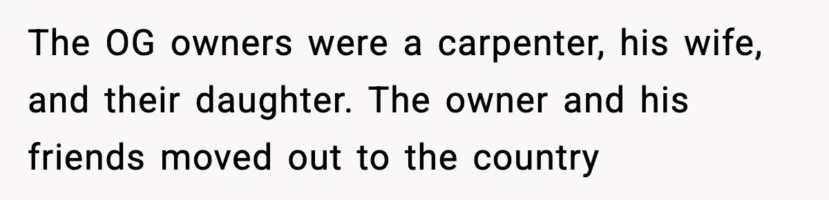 The OG owners were a carpenter, his wife, and their daughter. The owner and his friends moved out to the country
