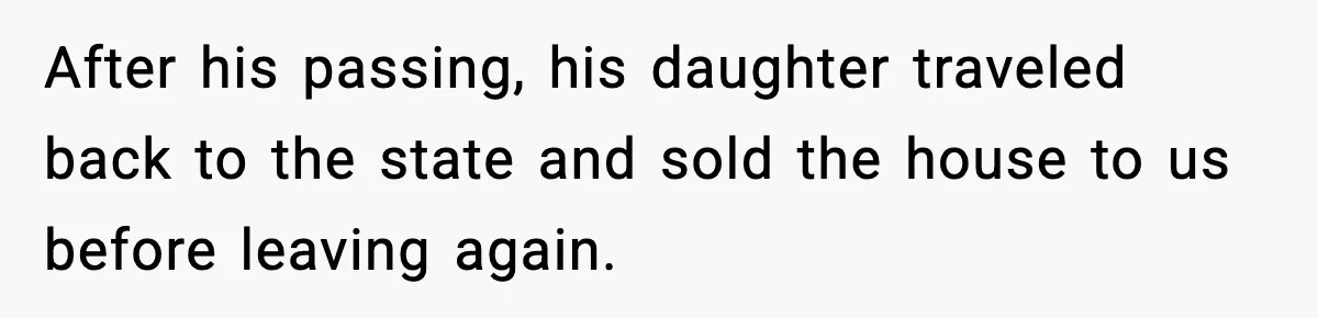 After his passing, his daughter traveled back to the state and sold the house to us before leaving again.