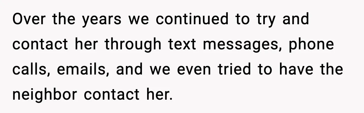 Over the years we continued to try and contact her through text messages, phone calls, emails, and we even tried to have the neighbor contact her.