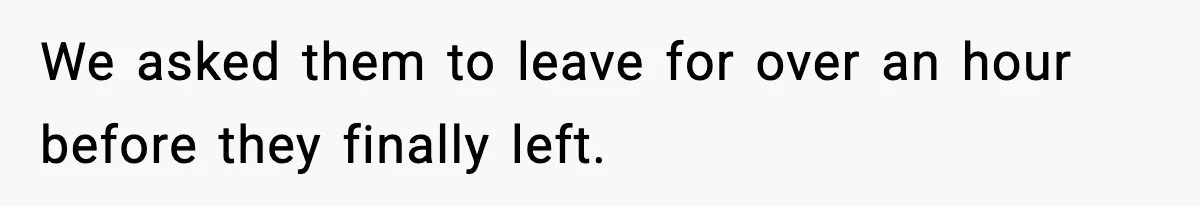 We asked them to leave for over an hour before they finally left.
