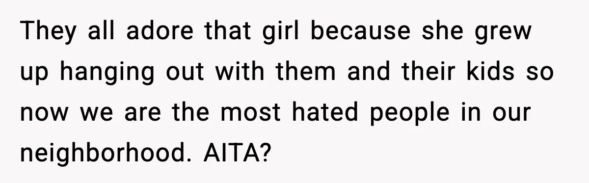 They all adore that girl because she grew up hanging out with them and their kids so now we are the most hated people in our neighborhood. AITA?