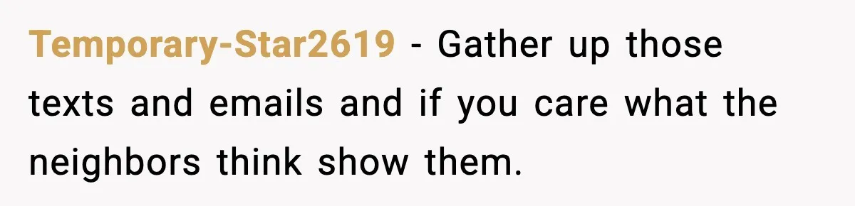 Temporary-Star2619 - Gather up those texts and emails and if you care what the neighbors think show them.