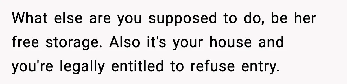 What else are you supposed to do, be her free storage. Also it's your house and you're legally entitled to refuse entry.