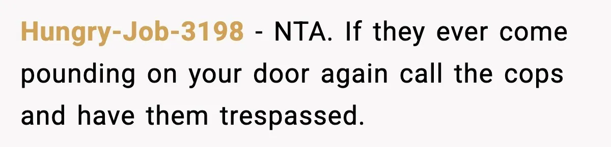 Hungry-Job-3198 - NTA. If they ever come pounding on your door again call the cops and have them trespassed.